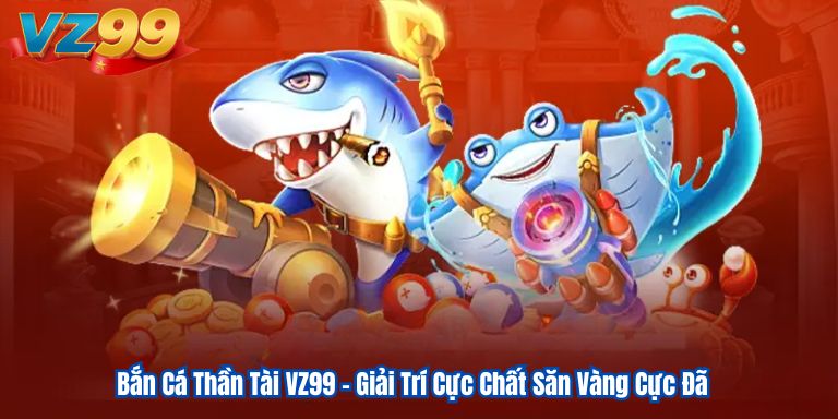 Bắn Cá Thần Tài VZ99 – Giải Trí Cực Chất Săn Vàng Cực Đã 1 Bắn Cá Thần Tài VZ99 – Giải Trí Cực Chất Săn Vàng Cực Đã